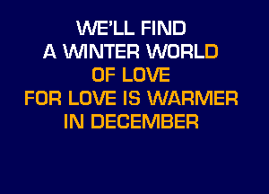 WE'LL FIND
A WINTER WORLD
OF LOVE
FOR LOVE IS WARMER
IN DECEMBER