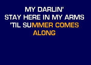 MY DARLIN'
STAY HERE IN MY ARMS
'TIL SUMMER COMES
ALONG