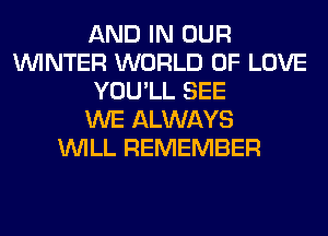 AND IN OUR
WINTER WORLD OF LOVE
YOU'LL SEE
WE ALWAYS
WILL REMEMBER