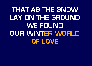 THAT AS THE SNOW
LAY ON THE GROUND
WE FOUND
OUR WINTER WORLD
OF LOVE