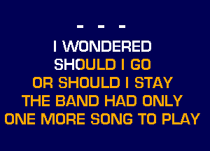 I WONDERED
SHOULD I GO
0R SHOULD I STAY
THE BAND HAD ONLY
ONE MORE SONG TO PLAY