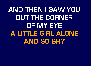 AND THEN I SAW YOU
OUT THE CORNER
OF MY EYE
A LITTLE GIRL ALONE
AND SO SHY