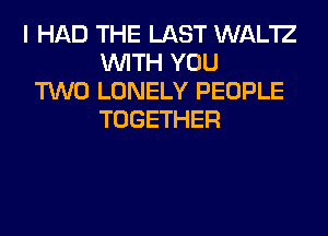 I HAD THE LAST WAL'IZ
WITH YOU
TWO LONELY PEOPLE
TOGETHER