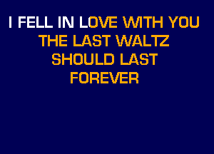 I FELL IN LOVE WITH YOU
THE LAST WAL'IZ
SHOULD LAST
FOREVER