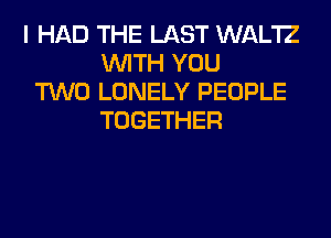 I HAD THE LAST WAL'IZ
WITH YOU
TWO LONELY PEOPLE
TOGETHER