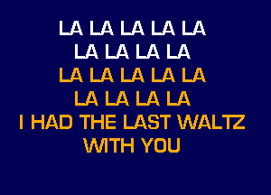 LALALALAUl
LALALALA
LALALALALA

LA LA LA LA
I HAD THE LAST WAL'IZ
WTH YOU