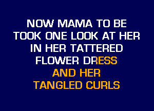 NOW MAMA TO BE
TOOK ONE LOOK AT HER
IN HER TA'ITERED
FLOWER DRESS
AND HER
TANGLED CURLS