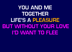 YOU AND ME
TOGETHER
LIFE'S A PLEASURE