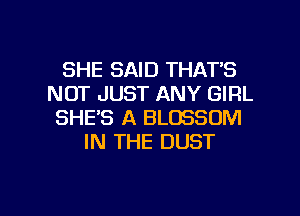 SHE SAID THAT'S
NOT JUST ANY GIRL
SHE'S A BLOSSOM
IN THE DUST

g