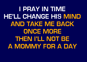 I PRAY IN TIME
HE'LL CHANGE HIS MIND
AND TAKE ME BACK
ONCE MORE
THEN I'LL NOT BE
A MOMMY FOR A DAY