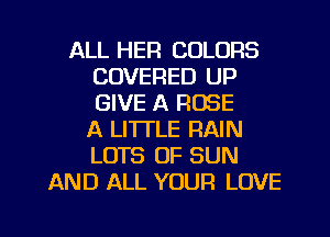 ALL HEFI COLORS
COVERED UP
GIVE A ROSE
A LITTLE RAIN
LOTS OF SUN

AND ALL YOUR LOVE
