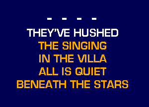 THEY'VE HUSHED
THE SINGING
IN THE VILLA
ALL IS QUIET
BENEATH THE STARS