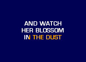 AND WATCH
HER BLOSSOM

IN THE DUST