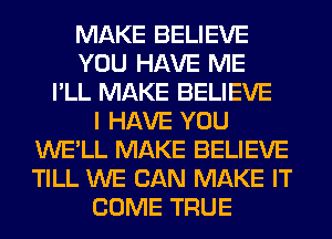 MAKE BELIEVE
YOU HAVE ME
I'LL MAKE BELIEVE
I HAVE YOU
WE'LL MAKE BELIEVE
TILL WE CAN MAKE IT
COME TRUE