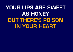 YOUR LIPS ARE SWEET
AS HONEY
BUT THERE'S POISON
IN YOUR HEART