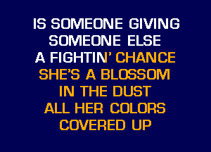 IS SOMEONE GIVING
SOMEONE ELSE
A FIGHTIN' CHANCE
SHE'S A BLOSSOM
IN THE DUST
ALL HER COLORS

COVERED UP I