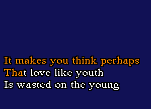 It makes you think perhaps
That love like youth
Is wasted on the young