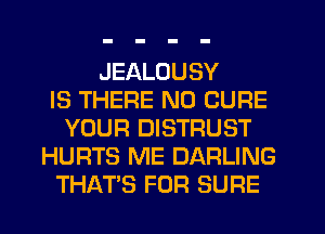 JEALOUSY
IS THERE N0 CURE
YOUR DISTRUST
HURTS ME DARLING
THAT'S FOR SURE