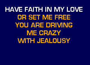 HAVE FAITH IN MY LOVE
0R SET ME FREE
YOU ARE DRIVING
ME CRAZY
WITH JEALOUSY