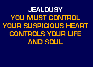 JEALOUSY
YOU MUST CONTROL
YOUR SUSPICIOUS HEART
CONTROLS YOUR LIFE
AND SOUL
