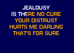 JEALOUSY
IS THERE N0 CURE
YOUR DISTRUST
HURTS ME DARLING
THAT'S FOR SURE