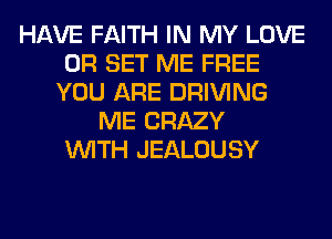 HAVE FAITH IN MY LOVE
0R SET ME FREE
YOU ARE DRIVING
ME CRAZY
WITH JEALOUSY