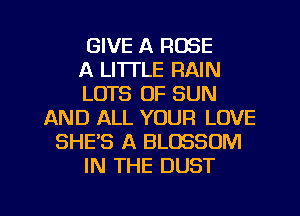 GIVE A ROSE
A LITTLE RAIN
LOTS OF SUN
AND ALL YOUR LOVE
SHE'S A BLOSSOM
IN THE DUST