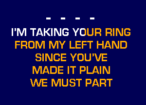 I'M TAKING YOUR RING
FROM MY LEFT HAND
SINCE YOU'VE
MADE IT PLAIN
WE MUST PART