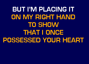 BUT I'M PLACING IT
ON MY RIGHT HAND
TO SHOW
THAT I ONCE
POSSESSED YOUR HEART