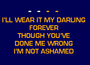 I'LL WEAR IT MY DARLING
FOREVER
THOUGH YOU'VE
DONE ME WRONG
I'M NOT ASHAMED