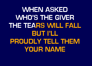 WHEN ASKED
WHO'S THE GIVER
THE TEARS WILL FALL
BUT I'LL
PROUDLY TELL THEM
YOUR NAME