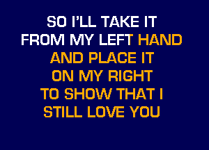 SD I'LL TAKE IT
FROM MY LEFT HAND
AND PLACE IT
ON MY RIGHT
TO SHOW THAT I
STILL LOVE YOU