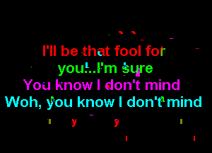 I'll be that f6ol'for -
you!..l'm Sqre

You know I don't mind
Woh, you know I don't1mind

l y y l