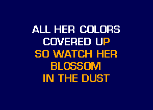 ALL HER COLORS
COVERED UP
30 WATCH HER

BLOSSOM
IN THE DUST