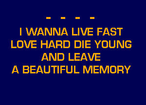 I WANNA LIVE FAST
LOVE HARD DIE YOUNG
AND LEAVE
A BEAUTIFUL MEMORY