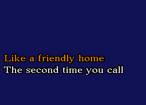 Like a friendly home
The second time you call