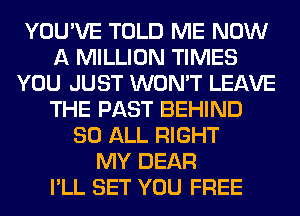 YOU'VE TOLD ME NOW
A MILLION TIMES
YOU JUST WON'T LEAVE
THE PAST BEHIND
80 ALL RIGHT
MY DEAR
I'LL SET YOU FREE