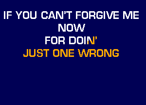 IF YOU CAN'T FORGIVE ME
NOW
FOR DOIN'

JUST ONE WRONG