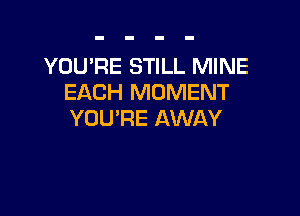 YOU'RE STILL MINE
EACH MOMENT

YOU'RE AWAY