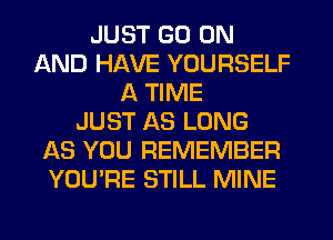 JUST GO ON
AND HAVE YOURSELF
A TIME
JUST AS LONG
AS YOU REMEMBER
YOU'RE STILL MINE