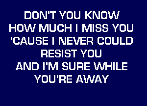 DON'T YOU KNOW
HOW MUCH I MISS YOU
'CAUSE I NEVER COULD

RESIST YOU
AND I'M SURE WHILE
YOU'RE AWAY