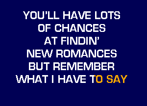 YOU'LL HAVE LOTS
OF CHANGES
AT FINDIN'
NEW ROMANCES
BUT REMEMBER
WHAT I HAVE TO SAY