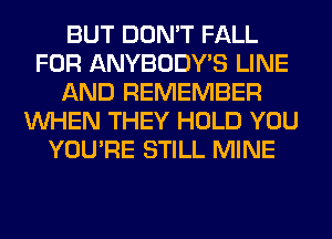 BUT DON'T FALL
FOR ANYBODY'S LINE
AND REMEMBER
WHEN THEY HOLD YOU
YOU'RE STILL MINE