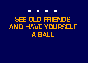 SEE OLD FRIENDS
AND HAVE YOURSELF

A BALL