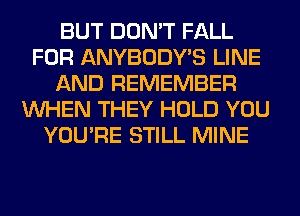 BUT DON'T FALL
FOR ANYBODY'S LINE
AND REMEMBER
WHEN THEY HOLD YOU
YOU'RE STILL MINE