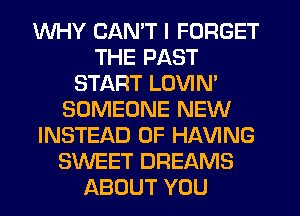 WHY CAN'T I FORGET
THE PAST
START LOVIN'
SOMEONE NEW
INSTEAD OF HAVING
SWEET DREAMS
ABOUT YOU