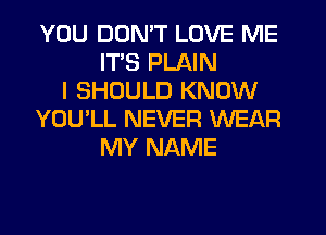 YOU DON'T LOVE ME
ITS PLAIN
I SHOULD KNOW
YOU'LL NEVER WEAR
MY NAME