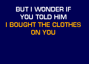 BUT I WONDER IF
YOU TOLD HIM
I BOUGHT THE CLOTHES
ON YOU