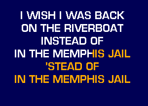 I WISH I WAS BACK
ON THE RIVERBOAT
INSTEAD OF
IN THE MEMPHIS JAIL
'STEAD OF
IN THE MEMPHIS JAIL