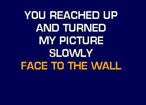 YOU REACHED UP
AND TURNED
MY PICTURE
SLOWLY
FACE TO THE WALL